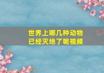 世界上哪几种动物已经灭绝了呢视频