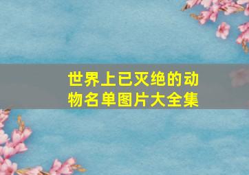 世界上已灭绝的动物名单图片大全集