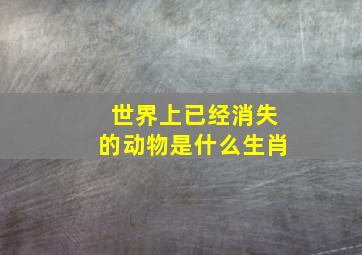 世界上已经消失的动物是什么生肖