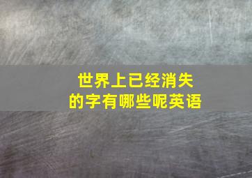 世界上已经消失的字有哪些呢英语