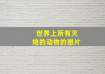 世界上所有灭绝的动物的图片