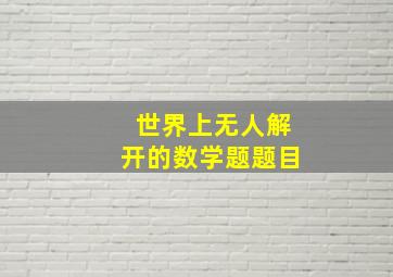 世界上无人解开的数学题题目