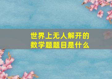 世界上无人解开的数学题题目是什么