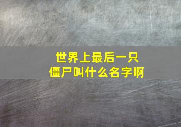 世界上最后一只僵尸叫什么名字啊