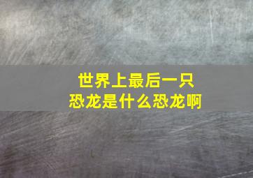 世界上最后一只恐龙是什么恐龙啊