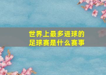 世界上最多进球的足球赛是什么赛事