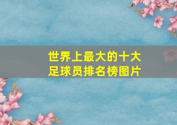 世界上最大的十大足球员排名榜图片