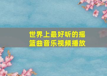 世界上最好听的摇篮曲音乐视频播放