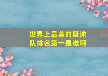 世界上最差的篮球队排名第一是谁啊