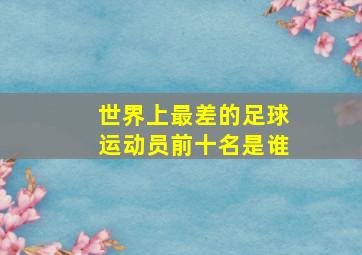 世界上最差的足球运动员前十名是谁