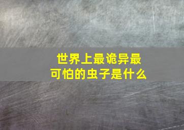 世界上最诡异最可怕的虫子是什么