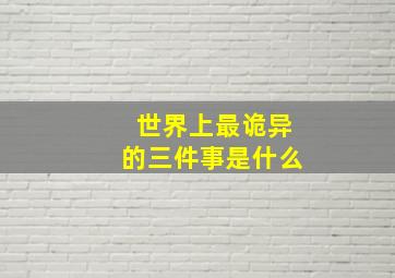 世界上最诡异的三件事是什么