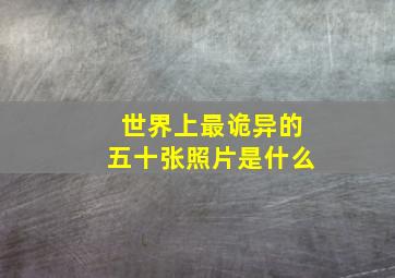 世界上最诡异的五十张照片是什么