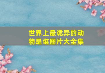 世界上最诡异的动物是谁图片大全集