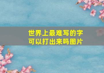 世界上最难写的字可以打出来吗图片