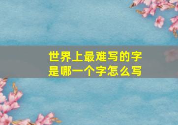 世界上最难写的字是哪一个字怎么写