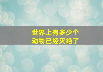 世界上有多少个动物已经灭绝了