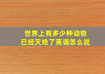 世界上有多少种动物已经灭绝了英语怎么说