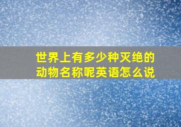 世界上有多少种灭绝的动物名称呢英语怎么说