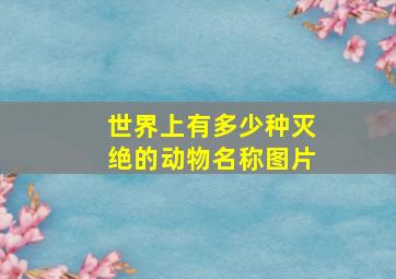 世界上有多少种灭绝的动物名称图片