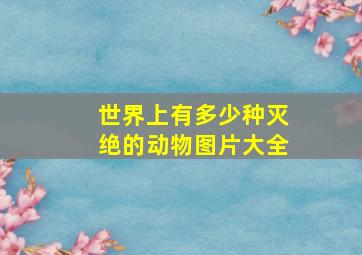 世界上有多少种灭绝的动物图片大全