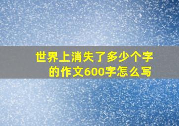 世界上消失了多少个字的作文600字怎么写