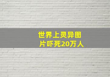 世界上灵异图片吓死20万人