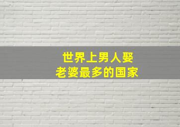 世界上男人娶老婆最多的国家