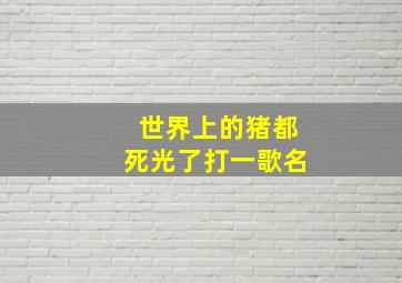 世界上的猪都死光了打一歌名