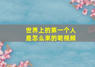 世界上的第一个人是怎么来的呢视频