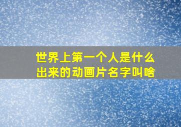 世界上第一个人是什么出来的动画片名字叫啥