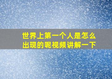 世界上第一个人是怎么出现的呢视频讲解一下