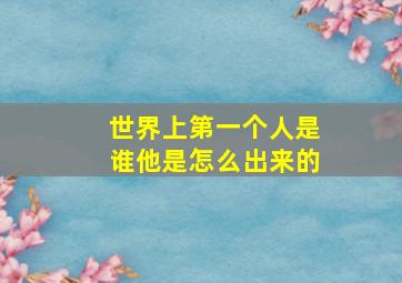 世界上第一个人是谁他是怎么出来的