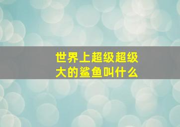 世界上超级超级大的鲨鱼叫什么