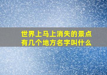 世界上马上消失的景点有几个地方名字叫什么