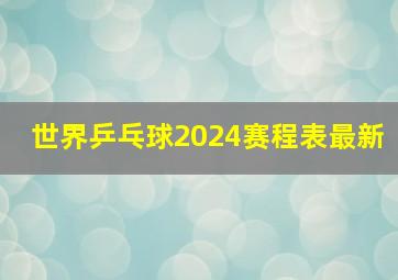 世界乒乓球2024赛程表最新