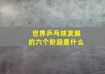 世界乒乓球发展的六个阶段是什么