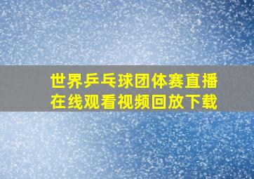 世界乒乓球团体赛直播在线观看视频回放下载