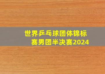 世界乒乓球团体锦标赛男团半决赛2024