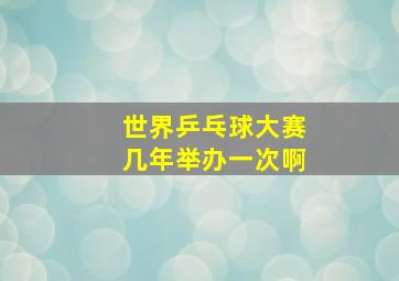 世界乒乓球大赛几年举办一次啊