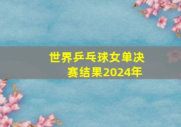 世界乒乓球女单决赛结果2024年