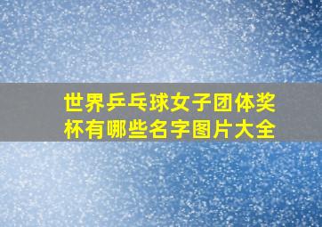 世界乒乓球女子团体奖杯有哪些名字图片大全