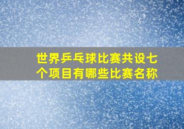 世界乒乓球比赛共设七个项目有哪些比赛名称