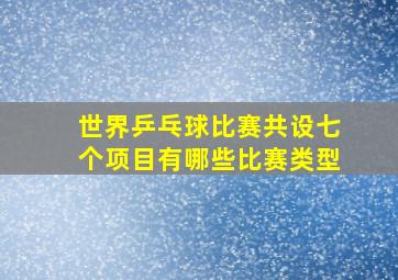 世界乒乓球比赛共设七个项目有哪些比赛类型