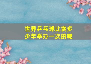 世界乒乓球比赛多少年举办一次的呢