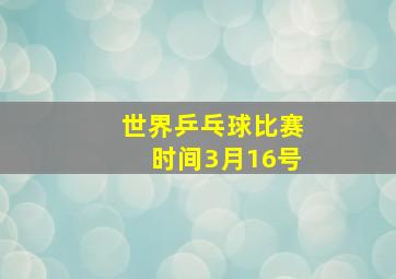 世界乒乓球比赛时间3月16号