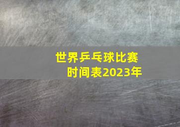 世界乒乓球比赛时间表2023年