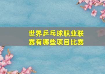 世界乒乓球职业联赛有哪些项目比赛