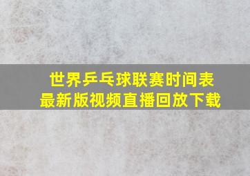 世界乒乓球联赛时间表最新版视频直播回放下载