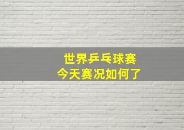 世界乒乓球赛今天赛况如何了